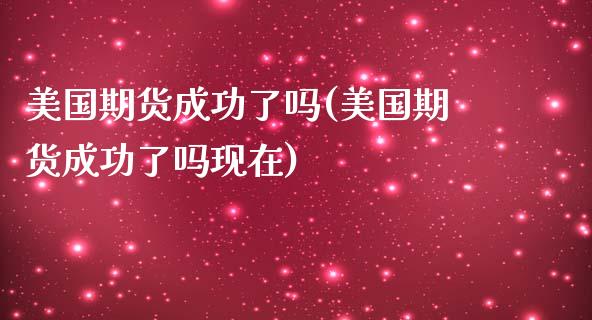 美国期货成功了吗(美国期货成功了吗现在)_https://www.zztgc.com_期货入门_第1张