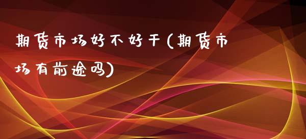 期货市场好不好干(期货市场有前途吗)_https://www.zztgc.com_期货直播_第1张