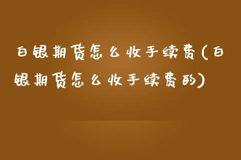 白银期货怎么收手续费(白银期货怎么收手续费的)_https://www.zztgc.com_期货直播_第1张