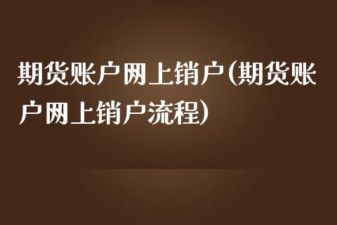 期货账户网上销户(期货账户网上销户流程)_https://www.zztgc.com_期货行情_第1张