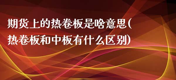 期货上的热卷板是啥意思(热卷板和中板有什么区别)_https://www.zztgc.com_期货开户_第1张