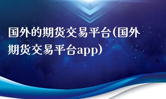 国外的期货交易平台(国外期货交易平台app)_https://www.zztgc.com_期货入门_第1张
