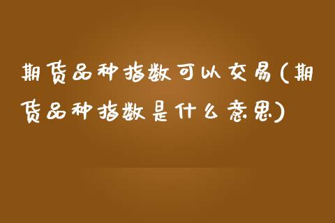 期货品种指数可以交易(期货品种指数是什么意思)_https://www.zztgc.com_原油期货_第1张