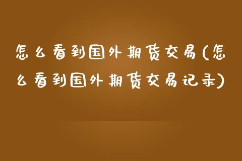 怎么看到国外期货交易(怎么看到国外期货交易记录)_https://www.zztgc.com_期货行情_第1张