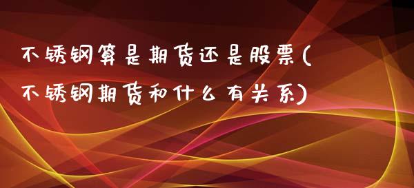 不锈钢算是期货还是股票(不锈钢期货和什么有关系)_https://www.zztgc.com_期货行情_第1张