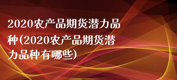 2020农产品期货潜力品种(2020农产品期货潜力品种有哪些)_https://www.zztgc.com_期货行情_第1张