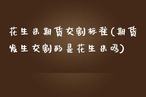 花生米期货交割标准(期货发生交割的是花生米吗)_https://www.zztgc.com_期货直播_第1张