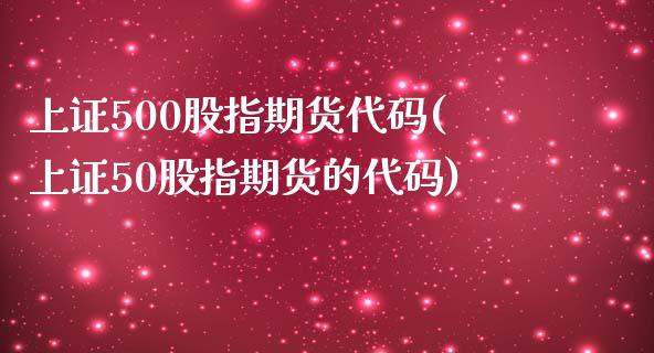 上证500股指期货代码(上证50股指期货的代码)_https://www.zztgc.com_期货行情_第1张