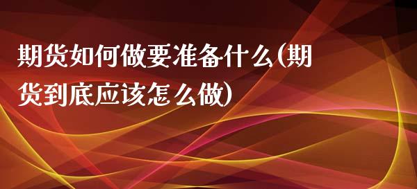 期货如何做要准备什么(期货到底应该怎么做)_https://www.zztgc.com_期货直播_第1张
