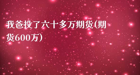我爸投了六十多万期货(期货600万)_https://www.zztgc.com_黄金期货_第1张
