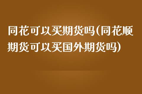 同花可以买期货吗(同花顺期货可以买国外期货吗)_https://www.zztgc.com_期货直播_第1张