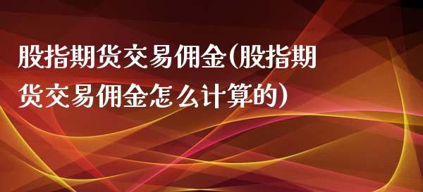 股指期货交易佣金(股指期货交易佣金怎么计算的)_https://www.zztgc.com_期货入门_第1张