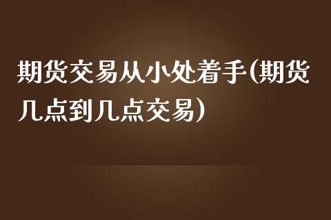 期货交易从小处着手(期货几点到几点交易)_https://www.zztgc.com_期货开户_第1张