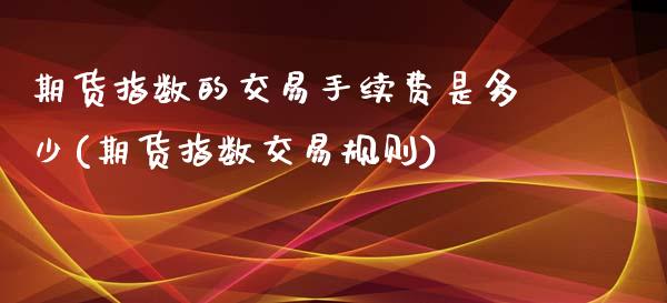 期货指数的交易手续费是多少(期货指数交易规则)_https://www.zztgc.com_原油期货_第1张