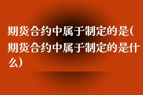 期货合约中属于制定的是(期货合约中属于制定的是什么)_期货入门_第1张_珍投期货网 期货合约中属于制定的是(期货合约中属于制定的是什么)_https://www.zztgc.com_期货入门_第1张