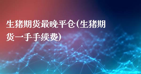 生猪期货最晚平仓(生猪期货一手手续费)_https://www.zztgc.com_期货开户_第1张