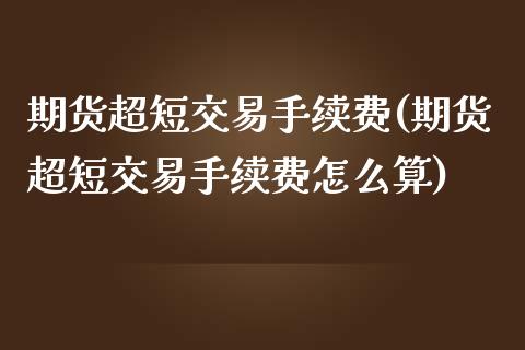 期货超短交易手续费(期货超短交易手续费怎么算)_https://www.zztgc.com_原油期货_第1张