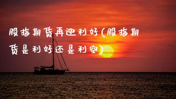 股指期货再迎利好(股指期货是利好还是利空)_https://www.zztgc.com_期货开户_第1张
