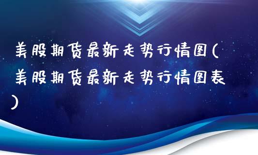 美股期货最新走势行情图(美股期货最新走势行情图表)_https://www.zztgc.com_原油期货_第1张