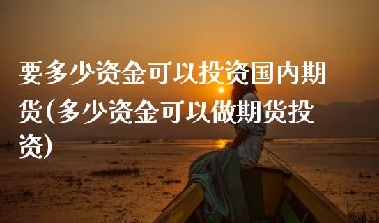 要多少资金可以投资国内期货(多少资金可以做期货投资)_https://www.zztgc.com_黄金期货_第1张