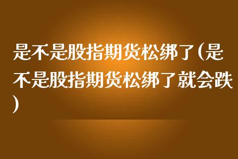 是不是股指期货松绑了(是不是股指期货松绑了就会跌)_https://www.zztgc.com_期货直播_第1张