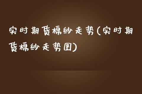 实时期货棉纱走势(实时期货棉纱走势图)_https://www.zztgc.com_黄金期货_第1张