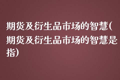 期货及衍生品市场的智慧(期货及衍生品市场的智慧是指)_https://www.zztgc.com_期货行情_第1张