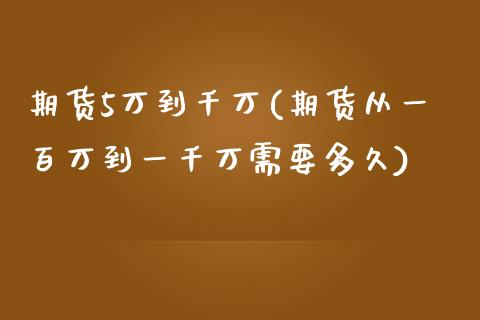 期货5万到千万(期货从一百万到一千万需要多久)_https://www.zztgc.com_期货入门_第1张