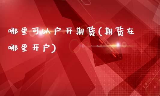 哪里可以户开期货(期货在哪里开户)_https://www.zztgc.com_期货直播_第1张