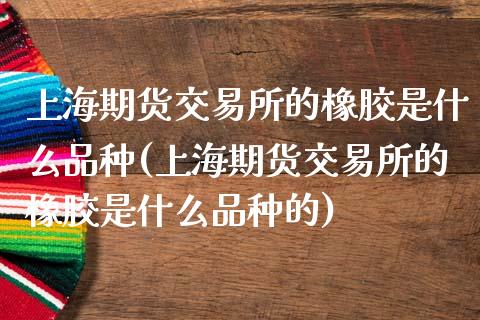 上海期货交易所的橡胶是什么品种(上海期货交易所的橡胶是什么品种的)_https://www.zztgc.com_黄金期货_第1张