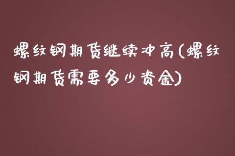螺纹钢期货继续冲高(螺纹钢期货需要多少资金)_https://www.zztgc.com_期货行情_第1张