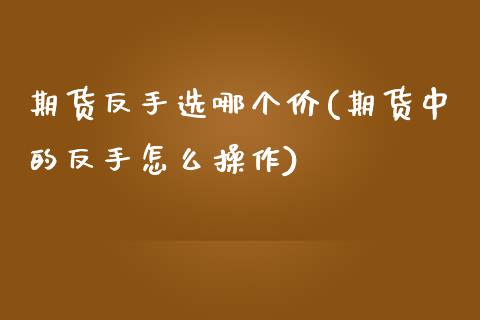 期货反手选哪个价(期货中的反手怎么操作)_https://www.zztgc.com_原油期货_第1张