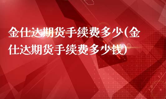 金仕达期货手续费多少(金仕达期货手续费多少钱)_https://www.zztgc.com_期货开户_第1张