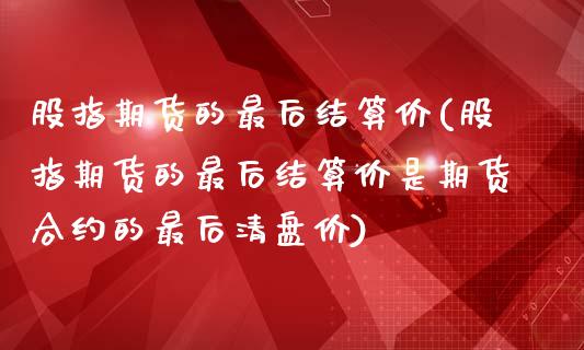股指期货的最后结算价(股指期货的最后结算价是期货合约的最后清盘价)_https://www.zztgc.com_黄金期货_第1张