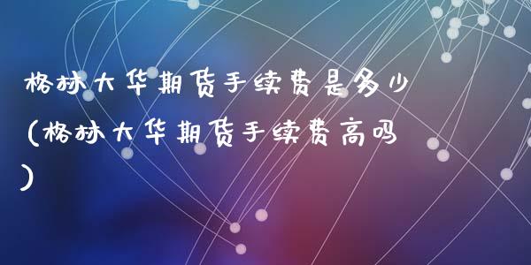 格林大华期货手续费是多少(格林大华期货手续费高吗)_https://www.zztgc.com_期货入门_第1张