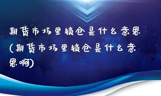 期货市场里锁仓是什么意思(期货市场里锁仓是什么意思啊)_https://www.zztgc.com_期货行情_第1张