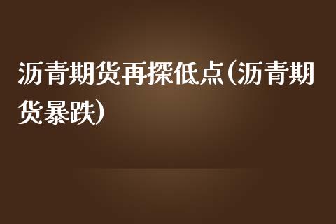 沥青期货再探低点(沥青期货暴跌)_https://www.zztgc.com_原油期货_第1张