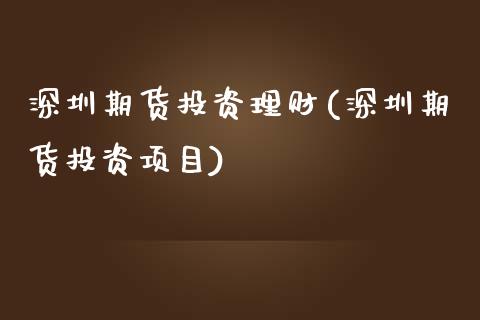 深圳期货投资理财(深圳期货投资项目)_https://www.zztgc.com_黄金期货_第1张