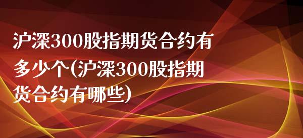 沪深300股指期货合约有多少个(沪深300股指期货合约有哪些)_https://www.zztgc.com_黄金期货_第1张