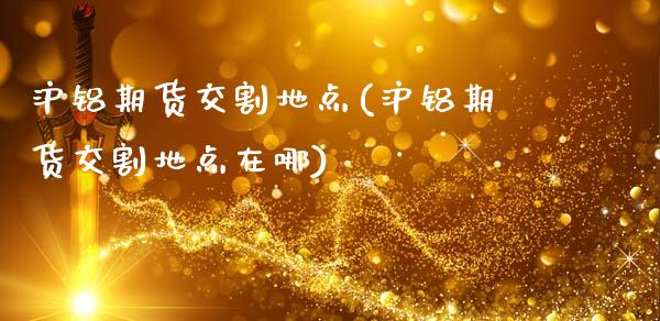 沪铝期货交割地点(沪铝期货交割地点在哪)_https://www.zztgc.com_期货行情_第1张