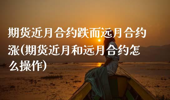 期货近月合约跌而远月合约涨(期货近月和远月合约怎么操作)_https://www.zztgc.com_原油期货_第1张