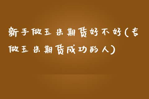 新手做玉米期货好不好(专做玉米期货成功的人)_https://www.zztgc.com_期货入门_第1张
