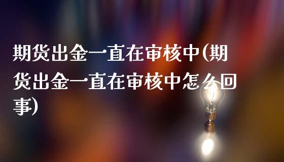 期货出金一直在审核中(期货出金一直在审核中怎么回事)_https://www.zztgc.com_期货行情_第1张