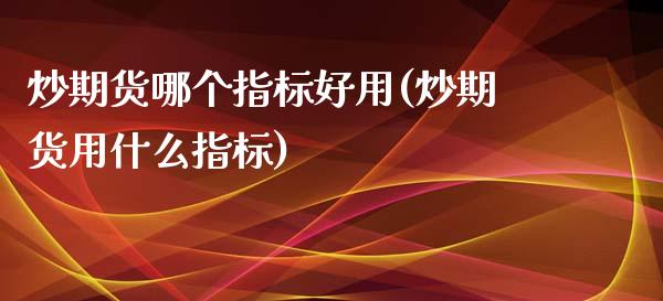 炒期货哪个指标好用(炒期货用什么指标)_https://www.zztgc.com_期货入门_第1张