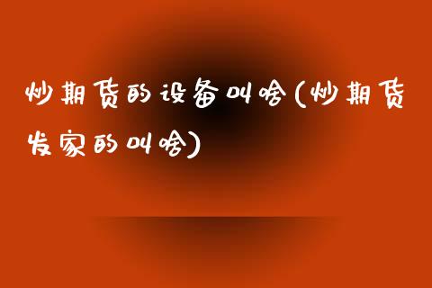 炒期货的设备(炒期货发家的)_https://www.zztgc.com_原油期货_第1张