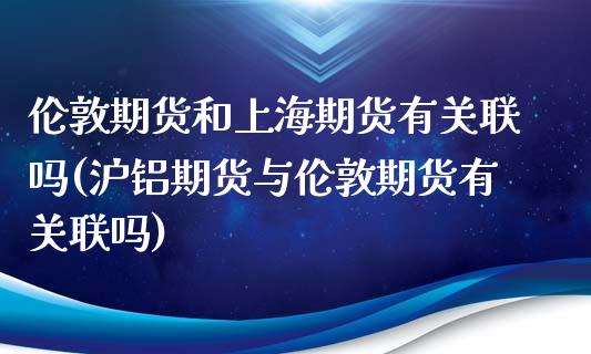 伦敦期货和上海期货有关联吗(沪铝期货与伦敦期货有关联吗)_https://www.zztgc.com_期货入门_第1张