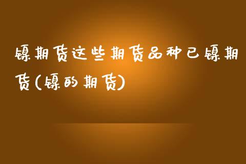 镍期货这些期货品种已镍期货(镍的期货)_https://www.zztgc.com_期货入门_第1张