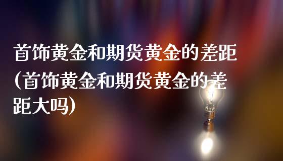 首饰黄金和期货黄金的差距(首饰黄金和期货黄金的差距大吗)_https://www.zztgc.com_期货入门_第1张