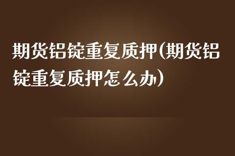 期货铝锭重复质押(期货铝锭重复质押怎么办)_https://www.zztgc.com_原油期货_第1张