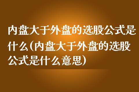 内盘大于外盘的选股公式是什么(内盘大于外盘的选股公式是什么意思)_https://www.zztgc.com_原油期货_第1张